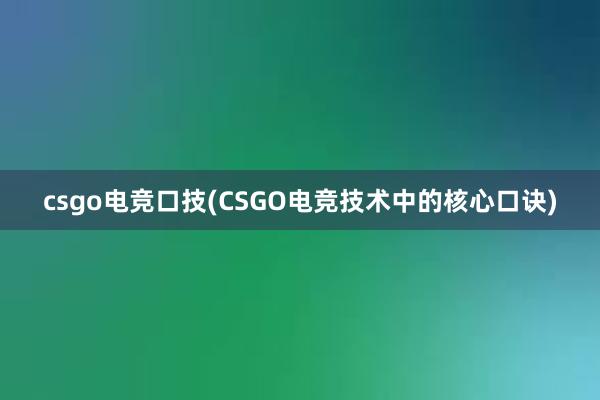 csgo电竞口技(CSGO电竞技术中的核心口诀)