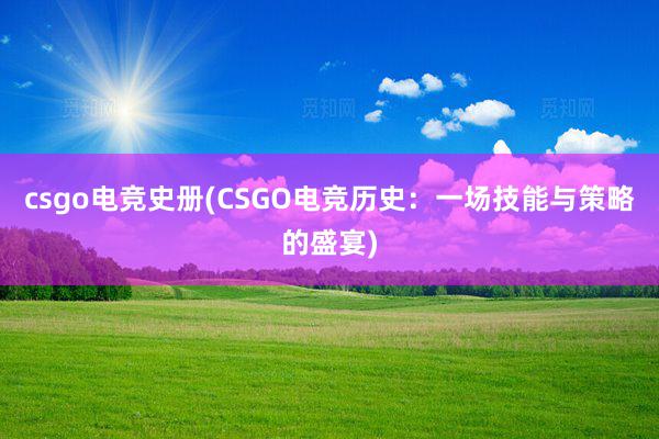 csgo电竞史册(CSGO电竞历史：一场技能与策略的盛宴)