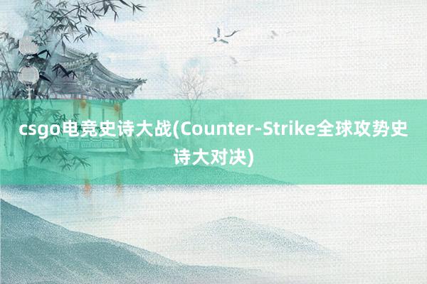 csgo电竞史诗大战(Counter-Strike全球攻势史诗大对决)