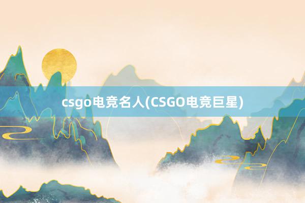 csgo电竞名人(CSGO电竞巨星)