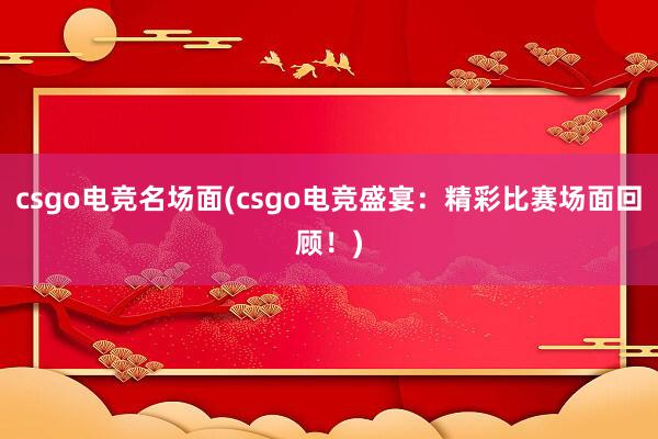 csgo电竞名场面(csgo电竞盛宴：精彩比赛场面回顾！)