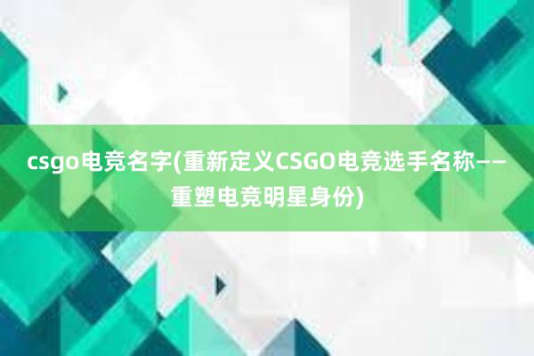 csgo电竞名字(重新定义CSGO电竞选手名称——重塑电竞明星身份)