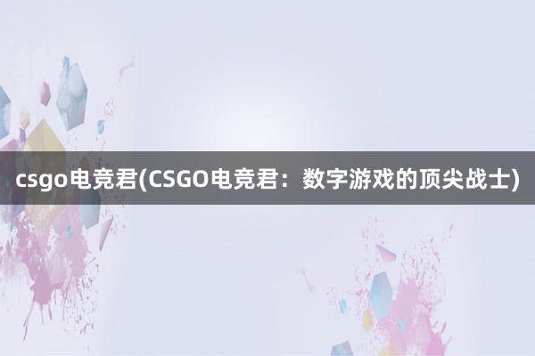 csgo电竞君(CSGO电竞君：数字游戏的顶尖战士)