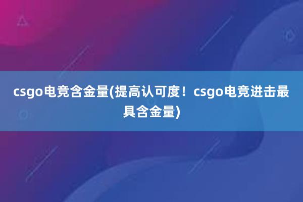 csgo电竞含金量(提高认可度！csgo电竞进击最具含金量)