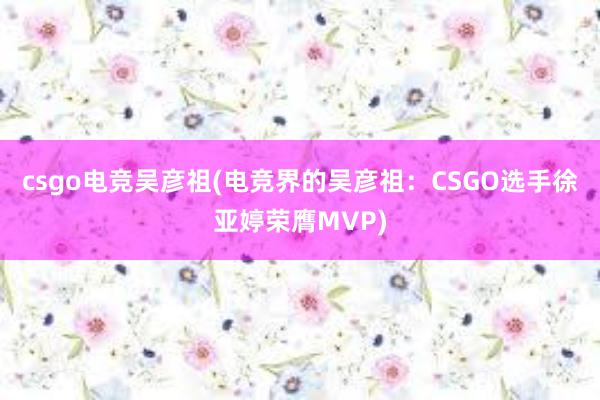 csgo电竞吴彦祖(电竞界的吴彦祖：CSGO选手徐亚婷荣膺MVP)