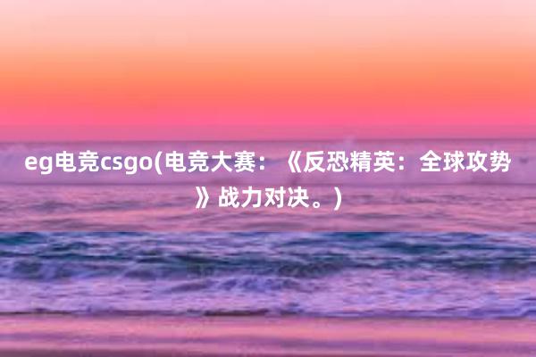 eg电竞csgo(电竞大赛：《反恐精英：全球攻势》战力对决。)