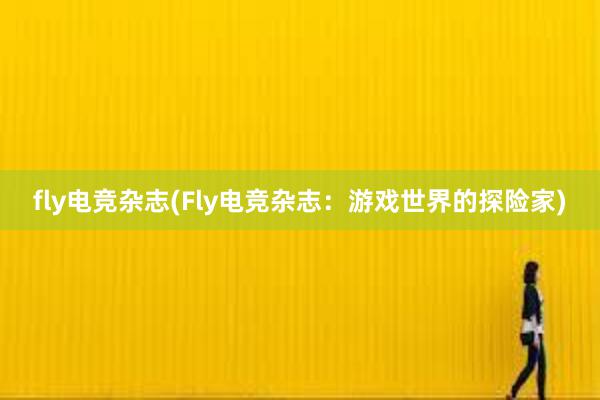 fly电竞杂志(Fly电竞杂志：游戏世界的探险家)