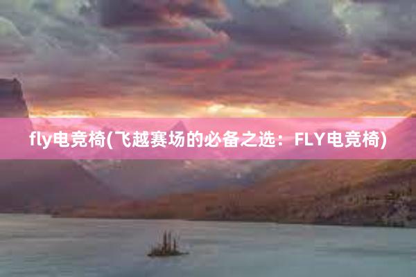 fly电竞椅(飞越赛场的必备之选：FLY电竞椅)