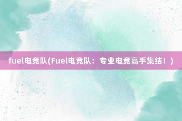 fuel电竞队(Fuel电竞队：专业电竞高手集结！)