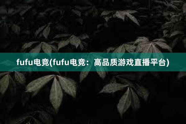 fufu电竞(fufu电竞：高品质游戏直播平台)