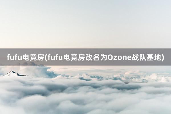 fufu电竞房(fufu电竞房改名为Ozone战队基地)