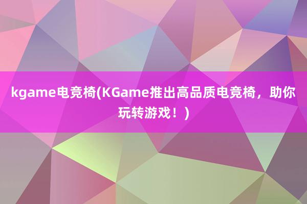 kgame电竞椅(KGame推出高品质电竞椅，助你玩转游戏！)