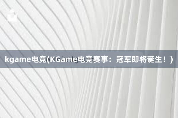 kgame电竞(KGame电竞赛事：冠军即将诞生！)