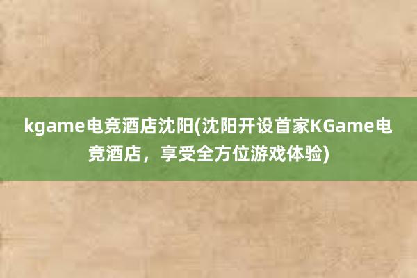 kgame电竞酒店沈阳(沈阳开设首家KGame电竞酒店，享受全方位游戏体验)