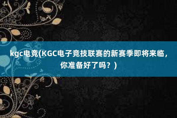 kgc电竞(KGC电子竞技联赛的新赛季即将来临，你准备好了吗？)