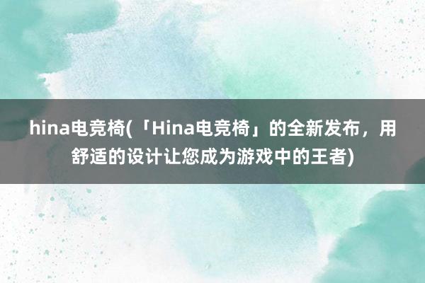 hina电竞椅(「Hina电竞椅」的全新发布，用舒适的设计让您成为游戏中的王者)