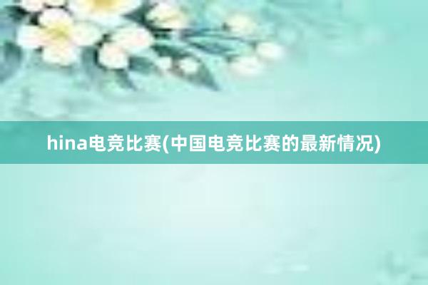 hina电竞比赛(中国电竞比赛的最新情况)