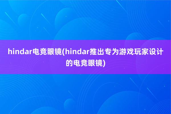 hindar电竞眼镜(hindar推出专为游戏玩家设计的电竞眼镜)