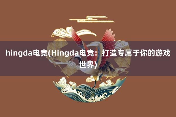 hingda电竞(Hingda电竞：打造专属于你的游戏世界)