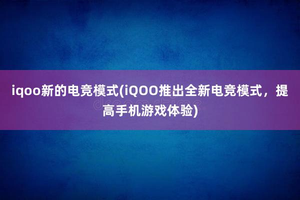 iqoo新的电竞模式(iQOO推出全新电竞模式，提高手机游戏体验)