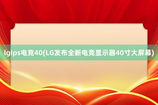 lgips电竞40(LG发布全新电竞显示器40寸大屏幕)