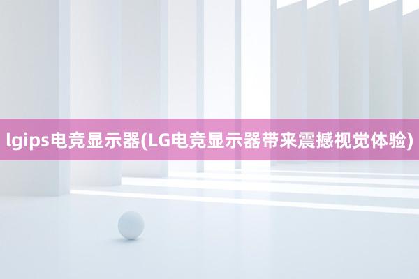 lgips电竞显示器(LG电竞显示器带来震撼视觉体验)