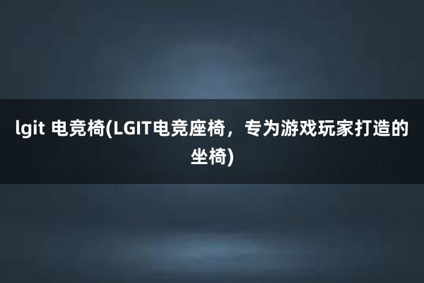 lgit 电竞椅(LGIT电竞座椅，专为游戏玩家打造的坐椅)