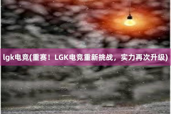 lgk电竞(重赛！LGK电竞重新挑战，实力再次升级)