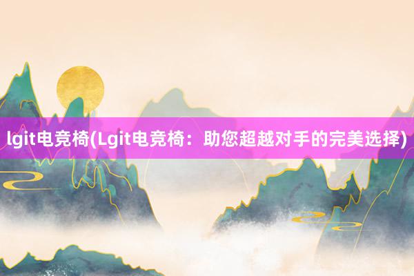 lgit电竞椅(Lgit电竞椅：助您超越对手的完美选择)