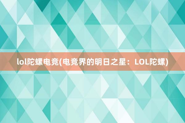 lol陀螺电竞(电竞界的明日之星：LOL陀螺)