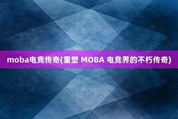 moba电竞传奇(重塑 MOBA 电竞界的不朽传奇)