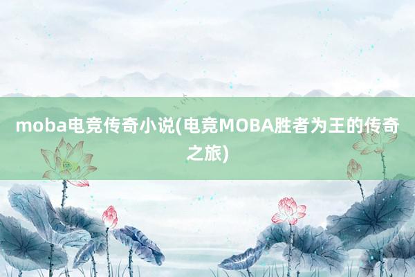 moba电竞传奇小说(电竞MOBA胜者为王的传奇之旅)