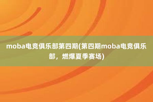 moba电竞俱乐部第四期(第四期moba电竞俱乐部，燃爆夏季赛场)