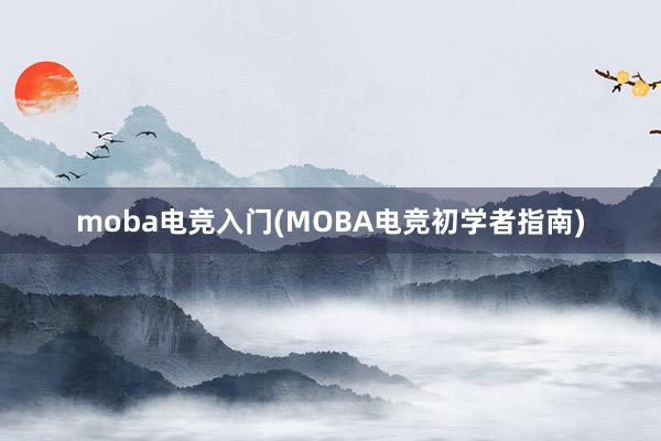 moba电竞入门(MOBA电竞初学者指南)