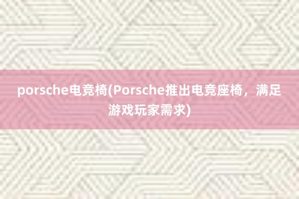 porsche电竞椅(Porsche推出电竞座椅，满足游戏玩家需求)