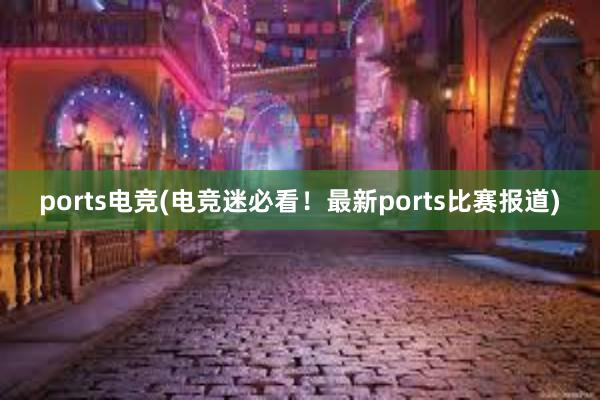 ports电竞(电竞迷必看！最新ports比赛报道)