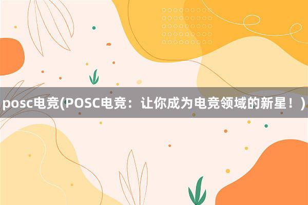 posc电竞(POSC电竞：让你成为电竞领域的新星！)