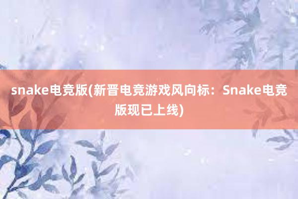 snake电竞版(新晋电竞游戏风向标：Snake电竞版现已上线)