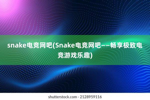 snake电竞网吧(Snake电竞网吧——畅享极致电竞游戏乐趣)