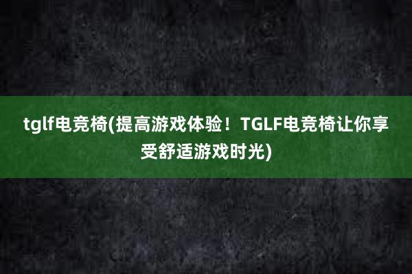 tglf电竞椅(提高游戏体验！TGLF电竞椅让你享受舒适游戏时光)