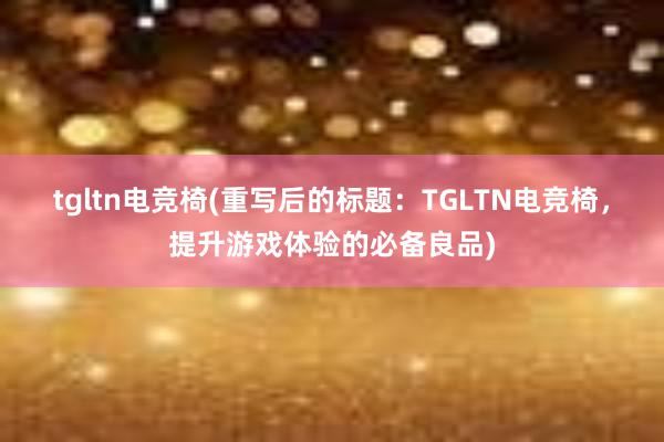 tgltn电竞椅(重写后的标题：TGLTN电竞椅，提升游戏体验的必备良品)