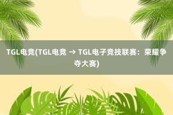 TGL电竞(TGL电竞 → TGL电子竞技联赛：荣耀争夺大赛)