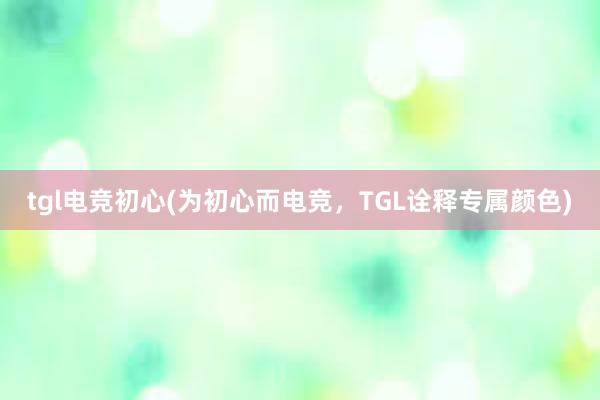 tgl电竞初心(为初心而电竞，TGL诠释专属颜色)