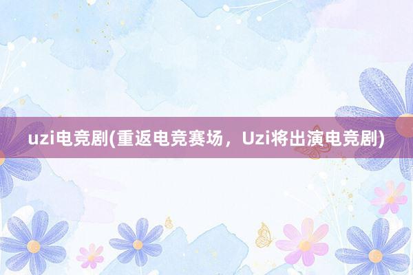 uzi电竞剧(重返电竞赛场，Uzi将出演电竞剧)