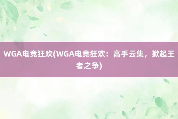 WGA电竞狂欢(WGA电竞狂欢：高手云集，掀起王者之争)