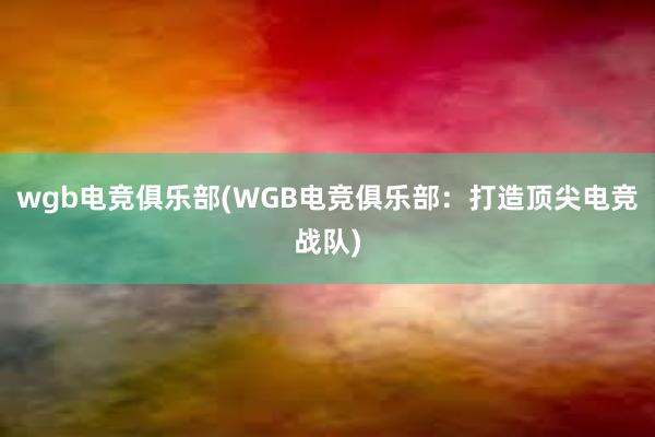 wgb电竞俱乐部(WGB电竞俱乐部：打造顶尖电竞战队)