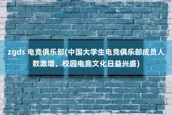 zgds 电竞俱乐部(中国大学生电竞俱乐部成员人数激增，校园电竞文化日益兴盛)