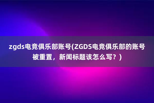 zgds电竞俱乐部账号(ZGDS电竞俱乐部的账号被重置，新闻标题该怎么写？)