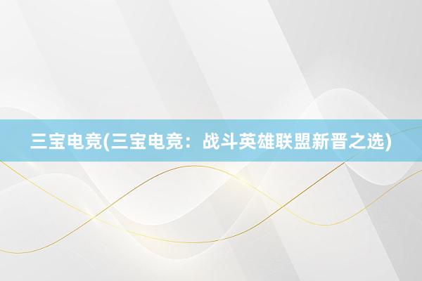 三宝电竞(三宝电竞：战斗英雄联盟新晋之选)