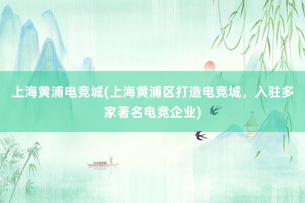 上海黄浦电竞城(上海黄浦区打造电竞城，入驻多家著名电竞企业)